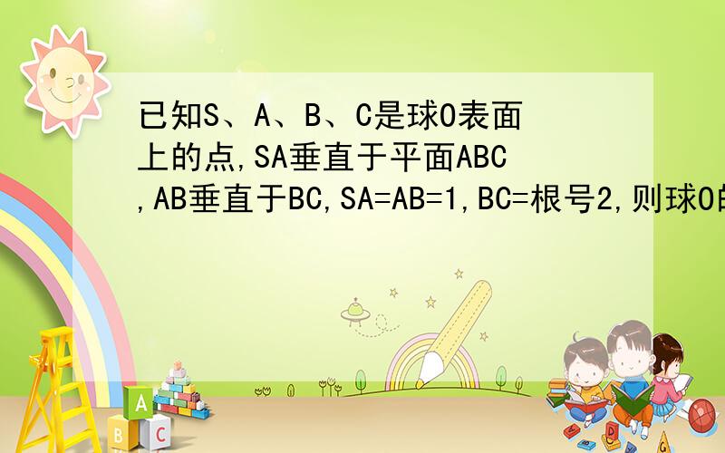已知S、A、B、C是球O表面上的点,SA垂直于平面ABC,AB垂直于BC,SA=AB=1,BC=根号2,则球O的表面积=?