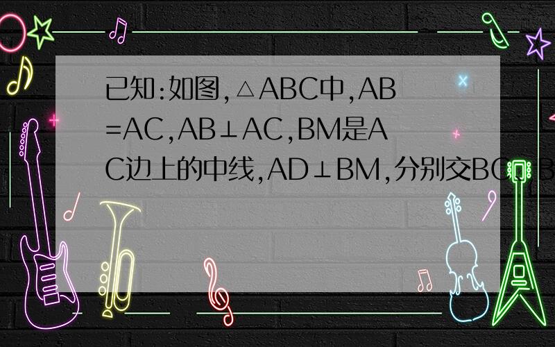 已知:如图,△ABC中,AB=AC,AB⊥AC,BM是AC边上的中线,AD⊥BM,分别交BC、BM 于D、E,求证：∠CMD=∠AMB