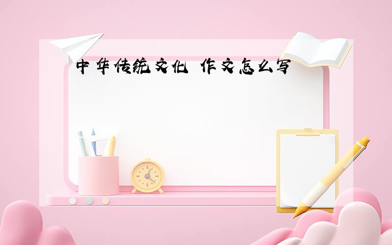 中华传统文化 作文怎么写