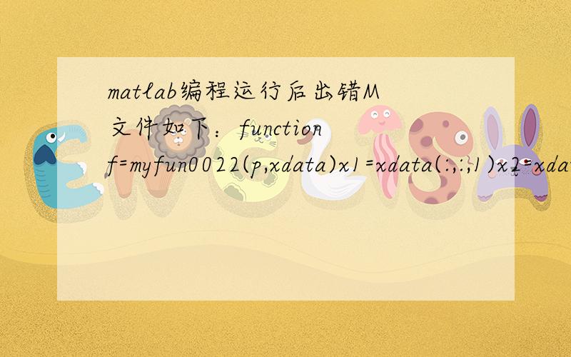 matlab编程运行后出错M文件如下：function f=myfun0022(p,xdata)x1=xdata(:,:,1)x2=xdata(:,:,2)f=1-(p(1)+p(2)*x2).*cos(x2).*exp(p(3)*x1) 命令窗口：x1=[0.25 0.5 0.75 1 2 3 4 5 7.5];x=[1 5 10 20 30 50 60 70 85];x2=x.*pi/180;Y=[0.619 0.694 0