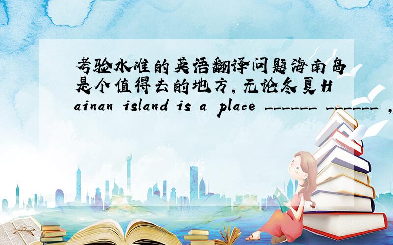 考验水准的英语翻译问题海南岛是个值得去的地方,无论冬夏Hainan island is a place ______ ______ ,______ it's summer ______ or winter.一空一词,说明理由