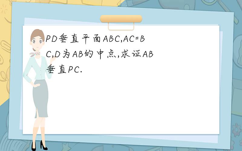 PD垂直平面ABC,AC=BC,D为AB的中点,求证AB垂直PC.
