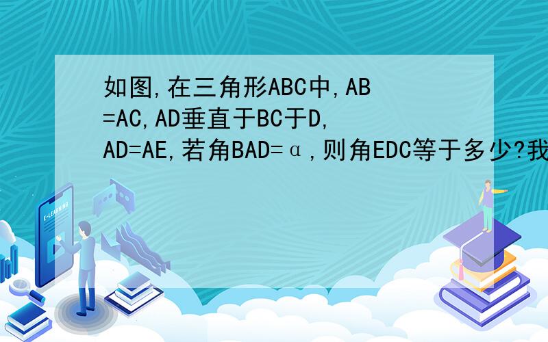 如图,在三角形ABC中,AB=AC,AD垂直于BC于D,AD=AE,若角BAD=α,则角EDC等于多少?我知道答案是二分之一α.