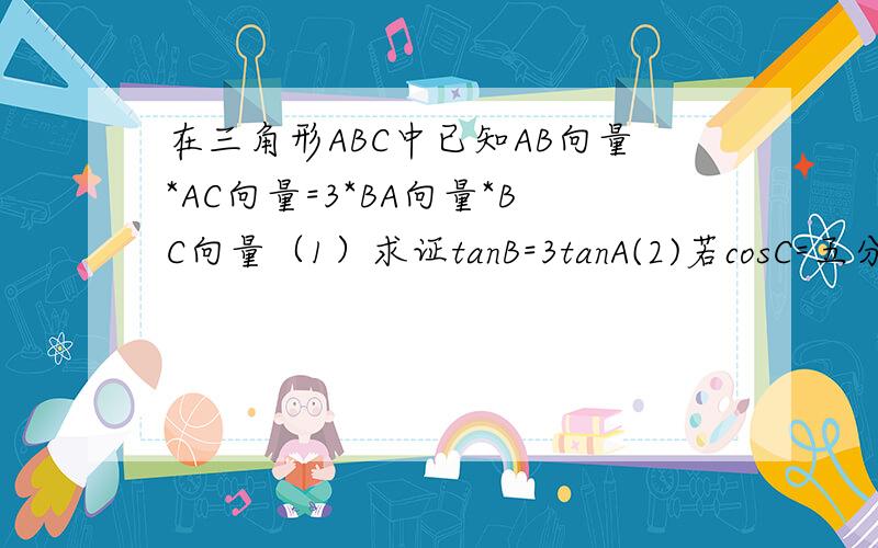 在三角形ABC中已知AB向量*AC向量=3*BA向量*BC向量（1）求证tanB=3tanA(2)若cosC=五分之根号五,求A的值
