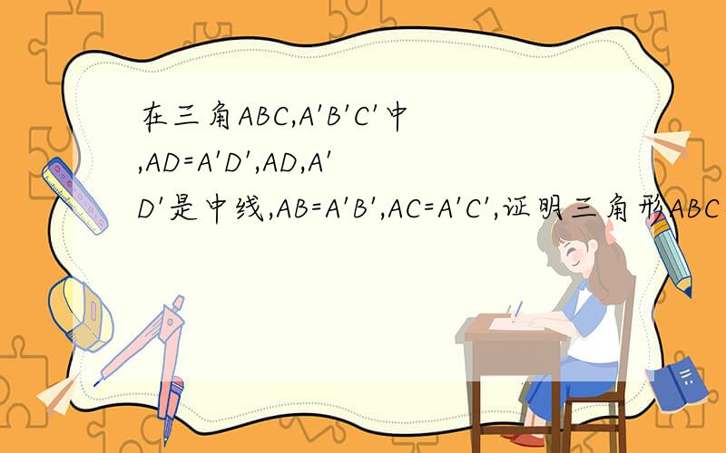 在三角ABC,A'B'C'中,AD=A'D',AD,A'D'是中线,AB=A'B',AC=A'C',证明三角形ABC全等于A'B'C'
