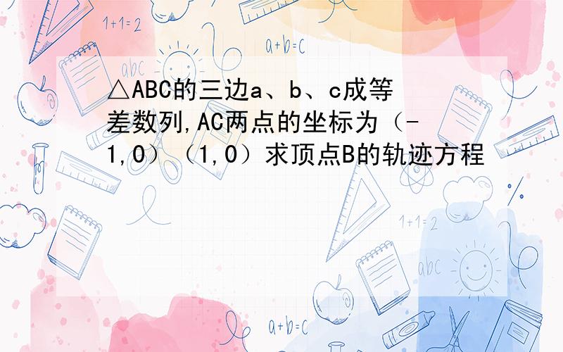 △ABC的三边a、b、c成等差数列,AC两点的坐标为（-1,0）（1,0）求顶点B的轨迹方程
