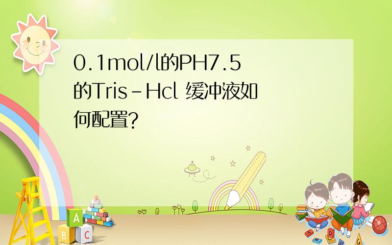 0.1mol/l的PH7.5的Tris-Hcl 缓冲液如何配置?
