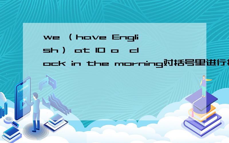 we （have English） at 10 o'clock in the morning对括号里进行提问,该怎么问