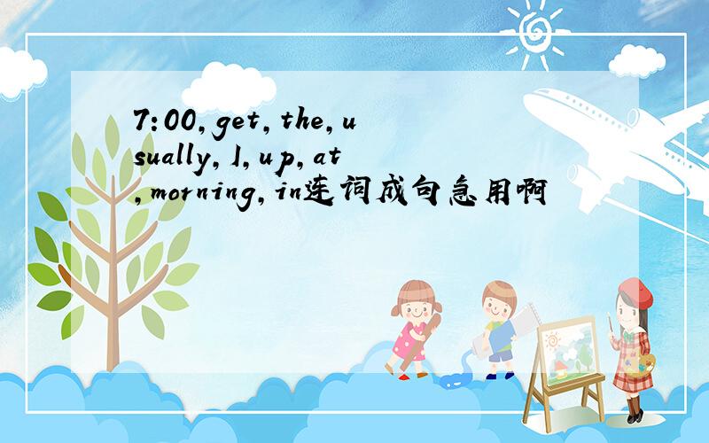 7:00,get,the,usually,I,up,at,morning,in连词成句急用啊