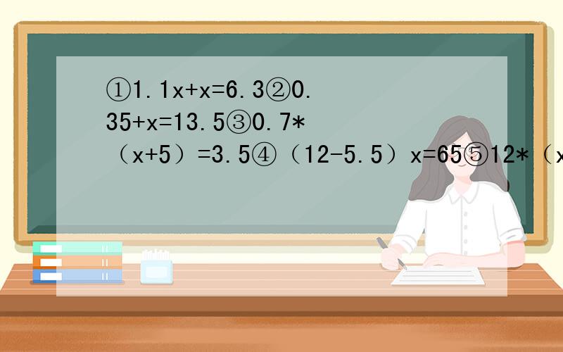 ①1.1x+x=6.3②0.35+x=13.5③0.7*（x+5）=3.5④（12-5.5）x=65⑤12*（x+0.9）=24⑥（23+x）/4=6.532+5+x=4877-5x=2