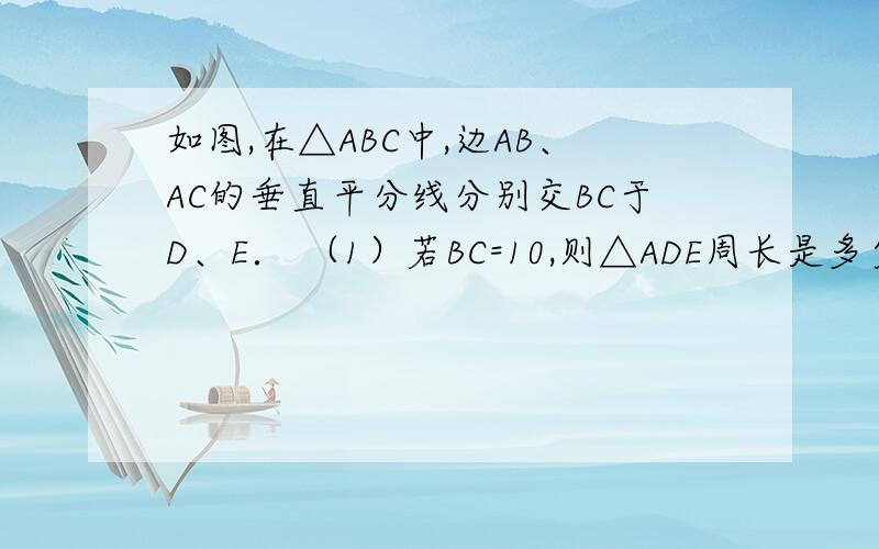 如图,在△ABC中,边AB、AC的垂直平分线分别交BC于D、E． （1）若BC=10,则△ADE周长是多少?为什么?（2如图,在△ABC中,边AB、AC的垂直平分线分别交BC于D、E．（1）若BC=10,则△ADE周长是多少?为什么?（