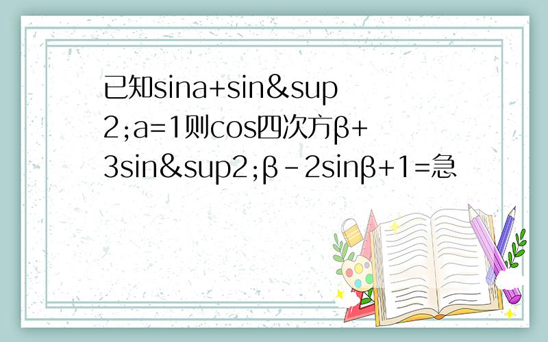 已知sina+sin²a=1则cos四次方β+3sin²β-2sinβ+1=急