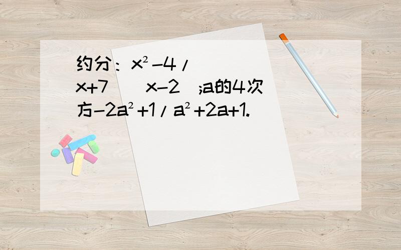 约分：x²-4/(x+7)(x-2);a的4次方-2a²+1/a²+2a+1.
