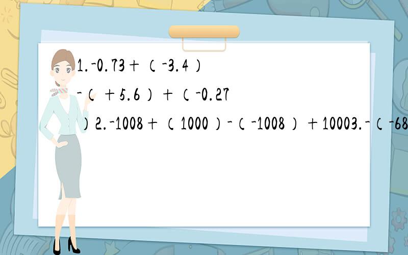 1.-0.73+（-3.4）-（+5.6）+（-0.27）2.-1008+（1000）-（-1008）+10003.-（-68）-（+0.75）-（-五分之三）-（+3）4.（+3.15）-(0.45)+6.34+4.38-0.72+(-10)5.10101-（-101）=20132+(10130)+(-102)6.775+(-75)+(300)-(-700)7.0.33-（-0.33