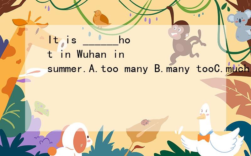 It is ______hot in Wuhan in summer.A.too many B.many tooC.much too D.too much