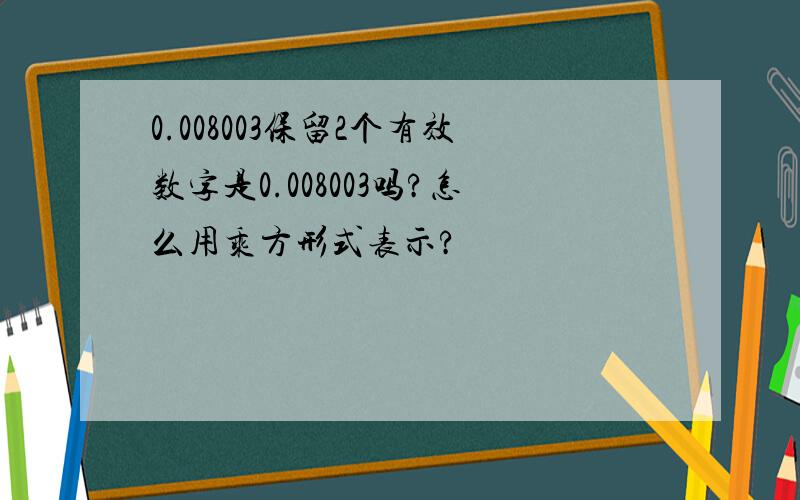 0.008003保留2个有效数字是0.008003吗?怎么用乘方形式表示?