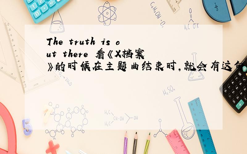 The truth is out there 看《X档案》的时候在主题曲结束时,就会有这句话出现,