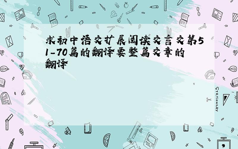 求初中语文扩展阅读文言文第51-70篇的翻译要整篇文章的翻译