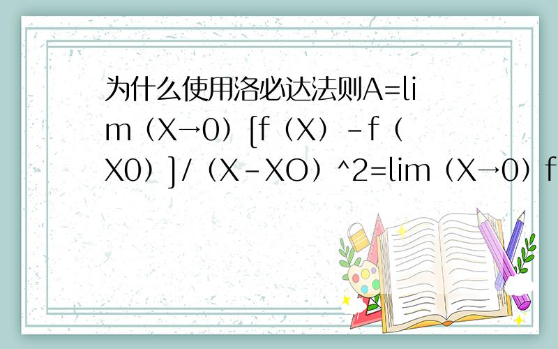 为什么使用洛必达法则A=lim（X→0）[f（X）-f（X0）]/（X-XO）^2=lim（X→0）f’（X）/2(X-X0)上面的所有（x→0）都是写在lim下面的,这里打不出来!其中A为大于零常数.