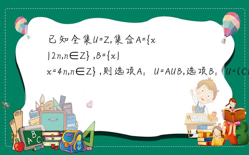 已知全集U=Z,集合A={x|2n,n∈Z},B={x|x=4n,n∈Z},则选项A：U=AUB,选项B：U=(CuB)UA,选项C：U=（CuA)UB,