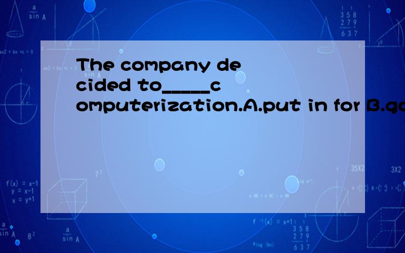 The company decided to_____computerization.A.put in for B.go in for C.take in D.put in答案给的是B,请帮忙分析下,