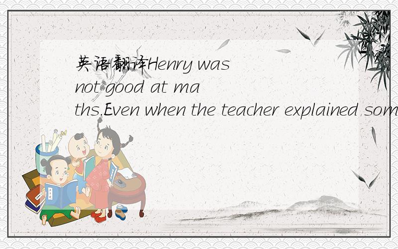 英语翻译Henry was not good at maths.Even when the teacher explained something a second time,he still could not understand it.