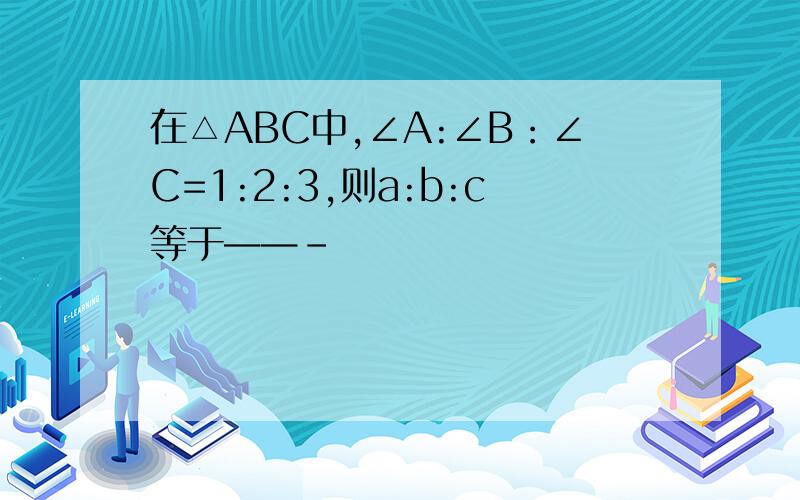 在△ABC中,∠A:∠B：∠C=1:2:3,则a:b:c等于——-