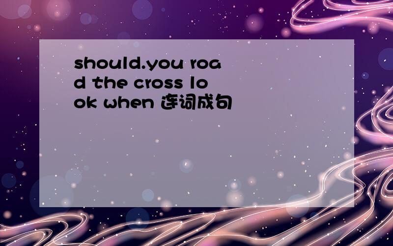 should.you road the cross look when 连词成句