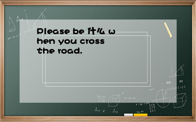Please be 什么 when you cross the road.