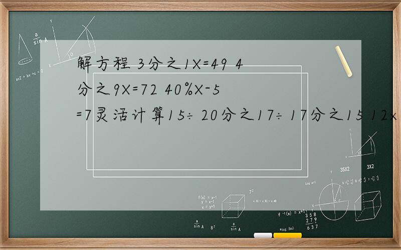 解方程 3分之1X=49 4分之9X=72 40%X-5=7灵活计算15÷20分之17÷17分之15 12×(2分之1+4分之3-3分之1) 2分之1×4分之3+4分之3×2分之1