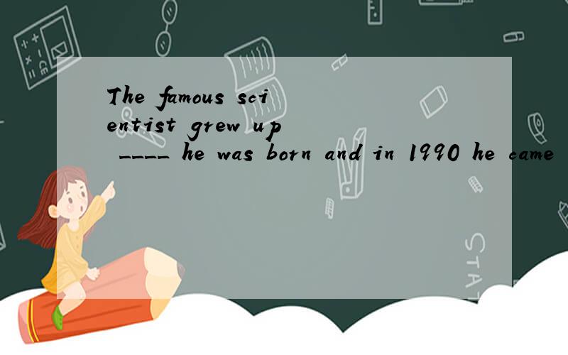 The famous scientist grew up ____ he was born and in 1990 he came to Beijinga.when b.whenever c.where d.wherever选C,为什么?怎么分析?