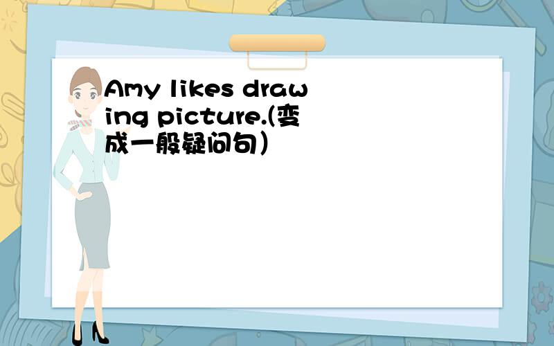 Amy likes drawing picture.(变成一般疑问句）