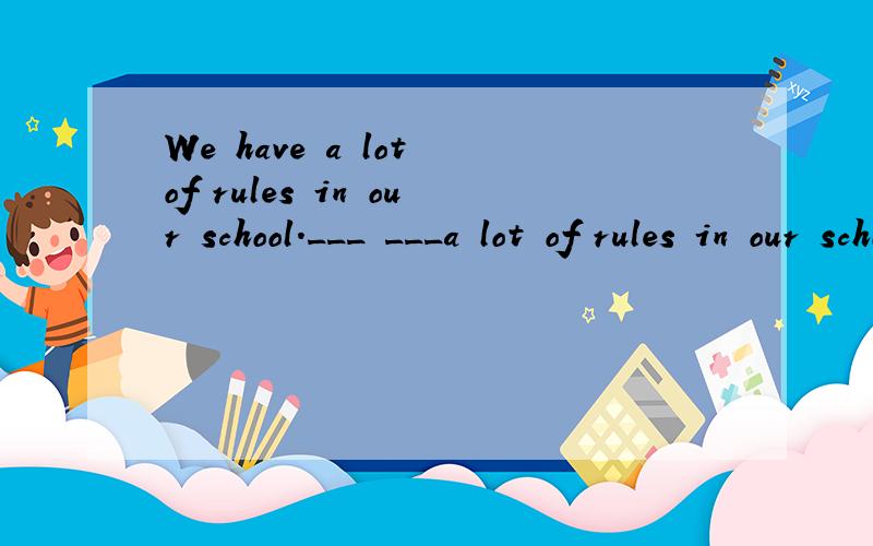 We have a lot of rules in our school.___ ___a lot of rules in our school.改为同义句