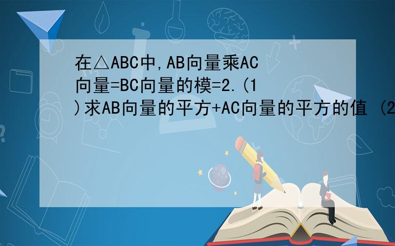 在△ABC中,AB向量乘AC向量=BC向量的模=2.(1)求AB向量的平方+AC向量的平方的值 (2)求△ABC面积的最大值如果会的,请帮帮哦