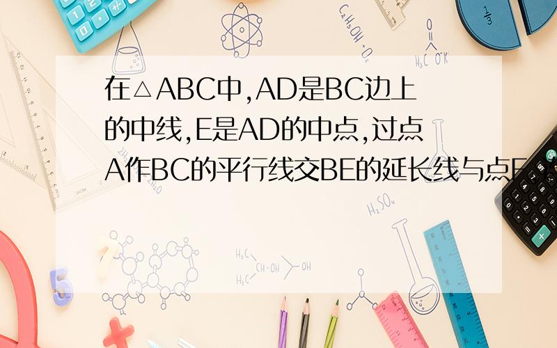 在△ABC中,AD是BC边上的中线,E是AD的中点,过点A作BC的平行线交BE的延长线与点F,连接CF,求证：AF=DC.