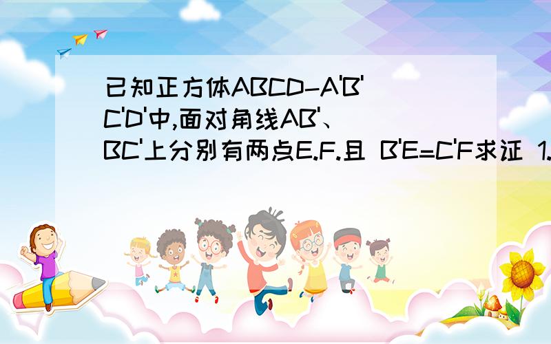 已知正方体ABCD-A'B'C'D'中,面对角线AB'、BC'上分别有两点E.F.且 B'E=C'F求证 1.EF平行于平面ABCD2.平面ACD'平行于平面A'BC'