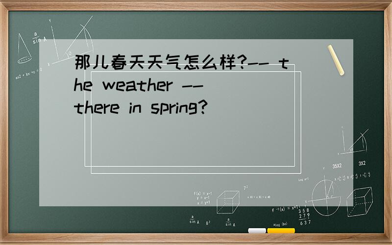 那儿春天天气怎么样?-- the weather -- there in spring?