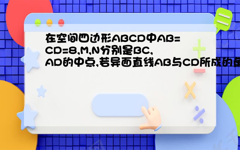 在空间四边形ABCD中AB=CD=8,M,N分别是BC,AD的中点,若异面直线AB与CD所成的角为60度,求MN的长