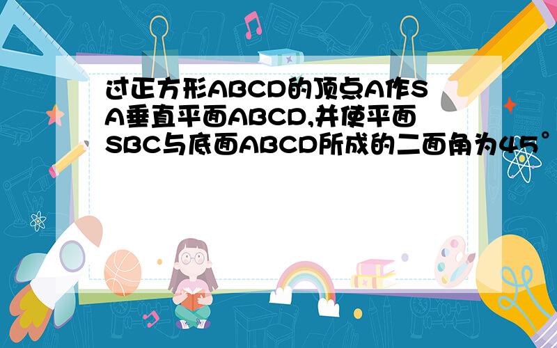 过正方形ABCD的顶点A作SA垂直平面ABCD,并使平面SBC与底面ABCD所成的二面角为45°,求二面角B-SC-D的大小