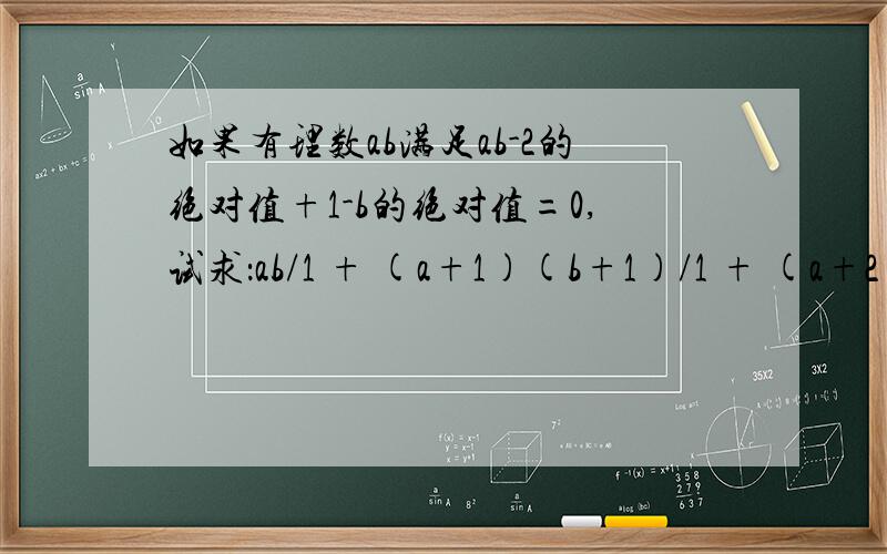 如果有理数ab满足ab-2的绝对值+1-b的绝对值=0,试求：ab/1 + (a+1)(b+1)/1 + (a+2)(b+2)/1 +.如果有理数ab满足ab-2的绝对值+1-b的绝对值=0,试求:ab/1 + (a+1)(b+1)/1 + (a+2)(b+2)/1 +.(a+2003)(b+2003)/1 的值.注：
