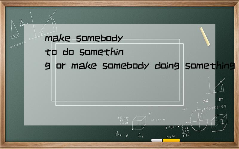 make somebody to do something or make somebody doing something