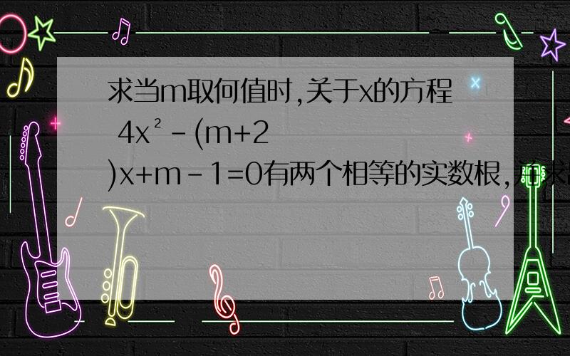 求当m取何值时,关于x的方程 4x²-(m+2)x+m-1=0有两个相等的实数根,并求出这个方程的根