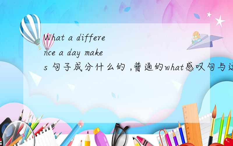 What a difference a day makes 句子成分什么的 ,普通的what感叹句与这个不一样啊.EG what sunny weather is、 即 what+(adj)+n.+be.这个怎么不一样
