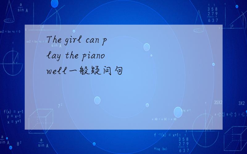 The girl can play the piano well一般疑问句