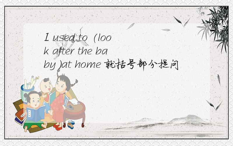 I used to (look after the baby )at home 就括号部分提问