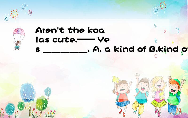 Aren't the koalas cute.—— Yes __________. A. a kind of B.kind of C.kinds of D.all kinds of