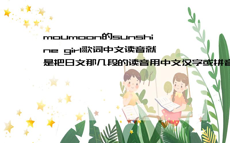 moumoon的sunshine girl歌词中文读音就是把日文那几段的读音用中文汉字或拼音翻一下,翻得好和完整的加分哦!