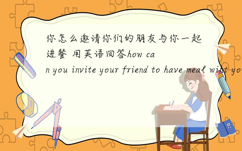 你怎么邀请你们的朋友与你一起进餐 用英语回答how can you invite your friend to have meal wiht you