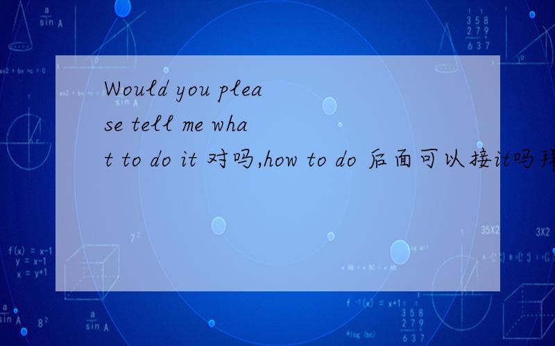 Would you please tell me what to do it 对吗,how to do 后面可以接it吗拜托了,我在线等,今天考试,这关系到我今晚的睡眠