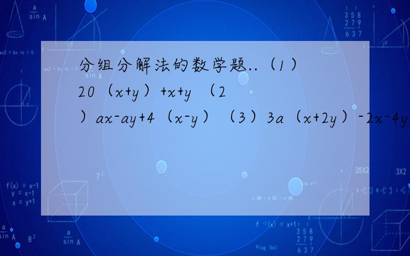 分组分解法的数学题..（1）20（x+y）+x+y （2）ax-ay+4（x-y）（3）3a（x+2y）-2x-4y （4）2m-2n-4x（m-n）